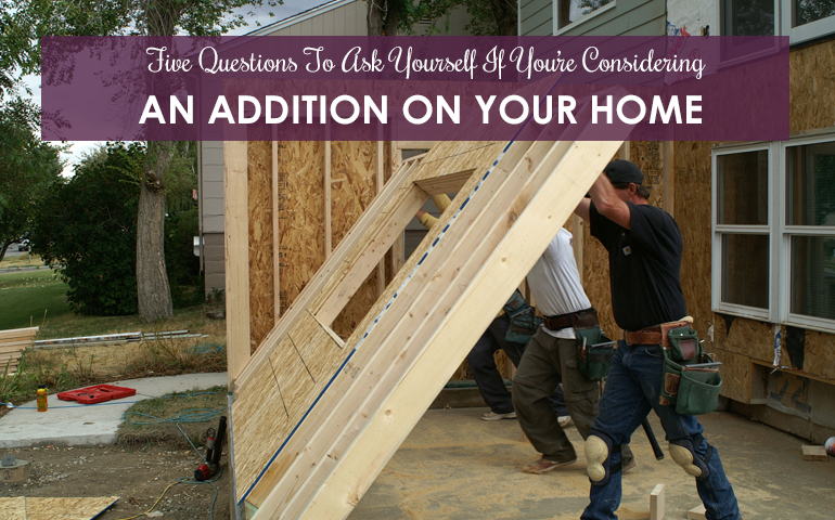 Five Questions To Ask Yourself If You Are Considering An Addition On Your Home